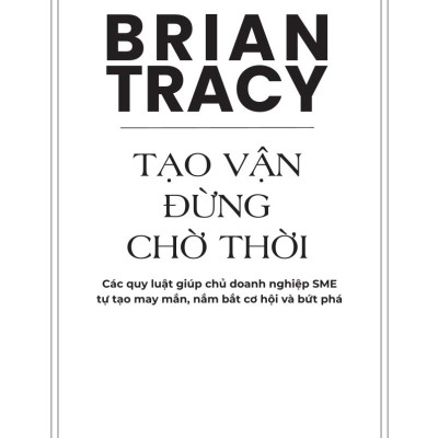 Tạo Vận - Đừng Chờ Thời: Các Quy Luật Giúp Chủ Doanh Nghiệp SME Tự Tạo May Mắn, Nắm Bắt Cơ Hội Và Bứt Phá