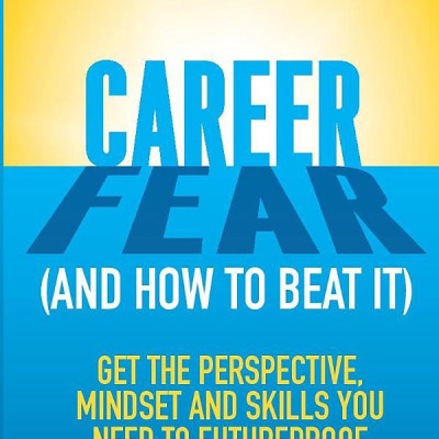 Career Fear (And How To Beat It): Get The Perspective, Mindset And Skills You Need To Futureproof Your Work Life