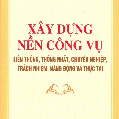 Xây Dựng Nền Công Vụ Liên Thông, Thống Nhất, Chuyên Nghiệp, Trách Nhiệm, Năng Động Và Thực Tài