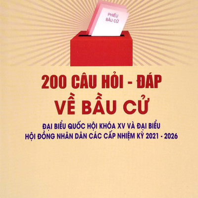 200 Câu Hỏi - Đáp Về Bầu Cử Đại Biểu Quốc Hội Khóa XV Và Đại Biểu Hội Đồng Nhân Dân Các Cấp Nhiệm Kỳ 2021-2026