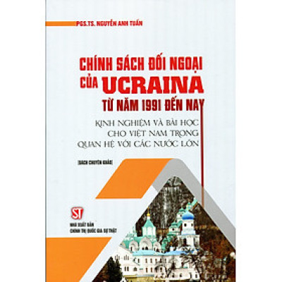 CHÍNH SÁCH ĐỐI NGOẠI CỦA UCRAINA TỪ NĂM 1991 ĐẾN NAY - Nguyễn Anh Tuấn - Nxb Chính trị Quốc Gia Sự thật – bìa mềm