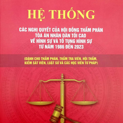 Hệ Thống Các Nghị Quyết Của Hội Đồng Thẩm Phán Tòa Án Nhân Dân Tối Cao Về Hình Sự Và Tố Tụng Hình Sự Từ Năm 1986 Đến 2023 (Dành Cho Phẩm Phán, Thẩm Tra Viên, Hội Thẩm, Kiểm Soát Viên, Luật Sự Và Các Học Viên Tư Pháp)