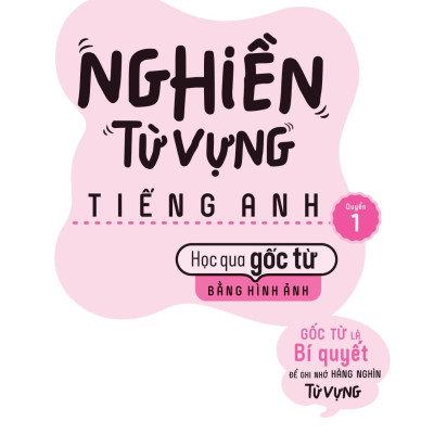 Nghiền Từ Vựng Tiếng Anh - Học Qua Gốc Từ Bằng Hình Ảnh - Gốc Từ Là Bí Quyết Để Ghi Nhớ Hàng Nghìn Từ Vựng - Quyển 1