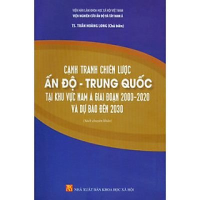 Cạnh Tranh Chiến Lược Ấn Độ - Trung Quốc Tại Khu Vực Nam Á Giai Đoạn 2000-2020 Và Dự Báo Đến 2030 (Sách chuyên khảo) - Viện Hàn lâm Khoa học Xã hội Việt Nam - Viện Nghiên cứu Ấn Độ và Tây Nam Á; TS. Trần Hoàng Long chủ biên