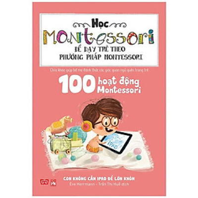 Học Montessori Để Dạy Trẻ Theo Phương Pháp Montessori - 100 Hoạt Động Montessori: Con Không Cần iPad Để Lớn 