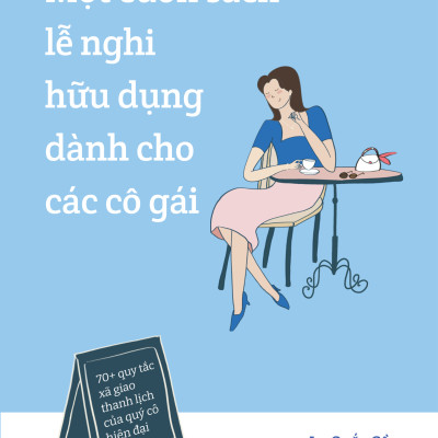 Một Cuốn Sách Lễ Nghi Hữu Dụng Dành Cho Các Cô Gái - 70+ Quy Tắc Xã Giao Thanh Lịch Của Quý Cô Hiện Đại