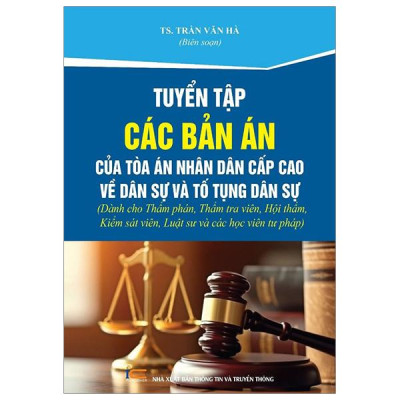 Tuyển Tập Các Bản Án Của Tòa Án Nhân Dân Cấp Cao Về Dân Sự Và Tố Tụng Dân Sự (Dành Cho Thẩm Phán, Thẩm Tra Viên, Hội Thẩm, Kiểm Sát Viên, Luật Sư Và Các Học Viên Tư Pháp)